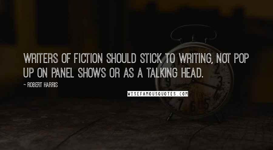 Robert Harris Quotes: Writers of fiction should stick to writing, not pop up on panel shows or as a talking head.