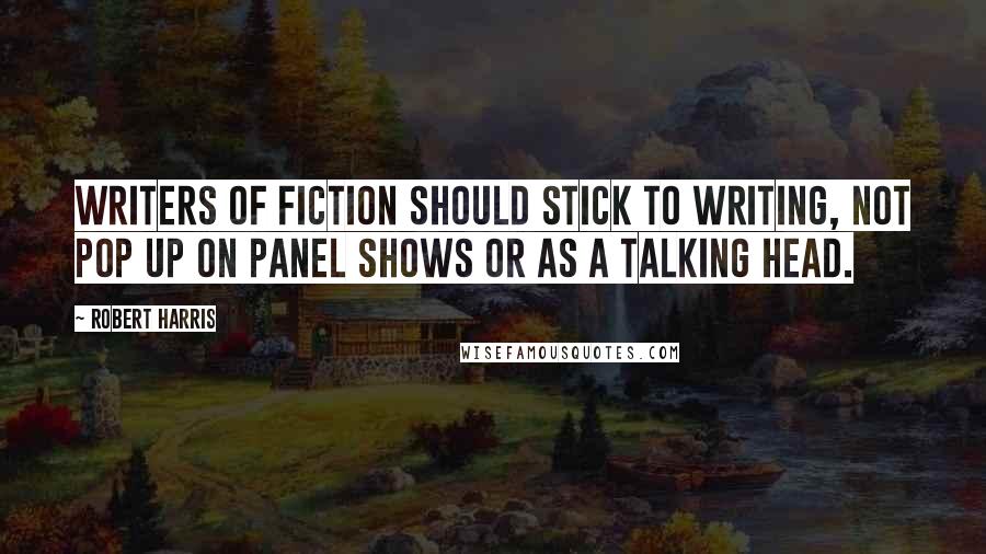 Robert Harris Quotes: Writers of fiction should stick to writing, not pop up on panel shows or as a talking head.