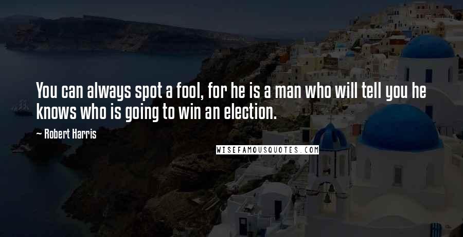 Robert Harris Quotes: You can always spot a fool, for he is a man who will tell you he knows who is going to win an election.