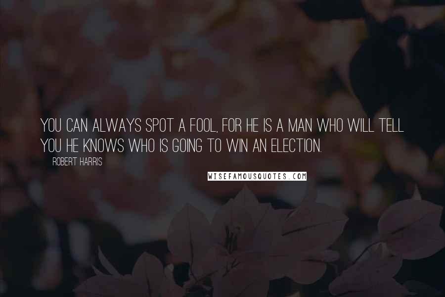 Robert Harris Quotes: You can always spot a fool, for he is a man who will tell you he knows who is going to win an election.