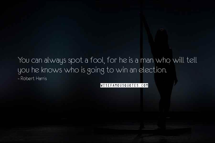 Robert Harris Quotes: You can always spot a fool, for he is a man who will tell you he knows who is going to win an election.