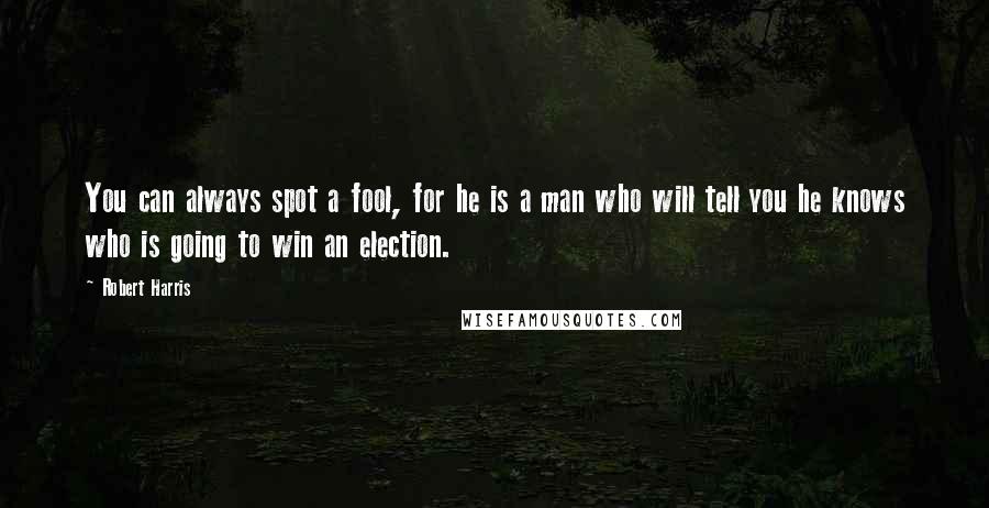 Robert Harris Quotes: You can always spot a fool, for he is a man who will tell you he knows who is going to win an election.