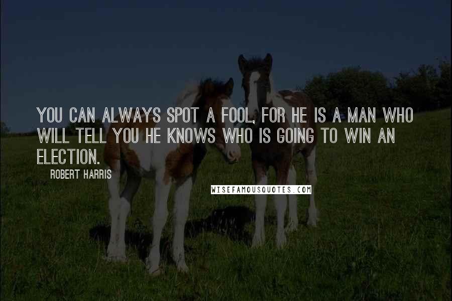 Robert Harris Quotes: You can always spot a fool, for he is a man who will tell you he knows who is going to win an election.