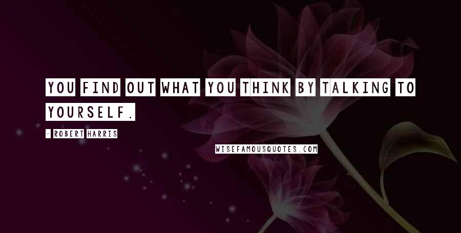 Robert Harris Quotes: You find out what you think by talking to yourself.