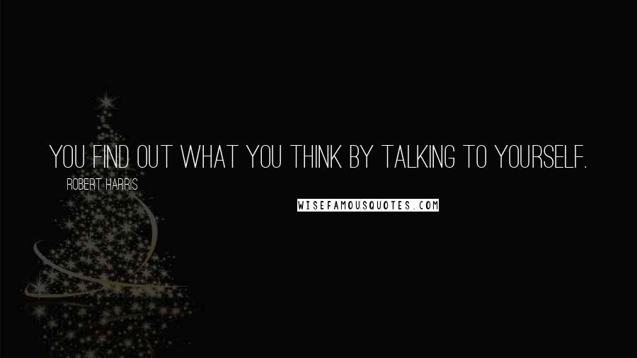 Robert Harris Quotes: You find out what you think by talking to yourself.