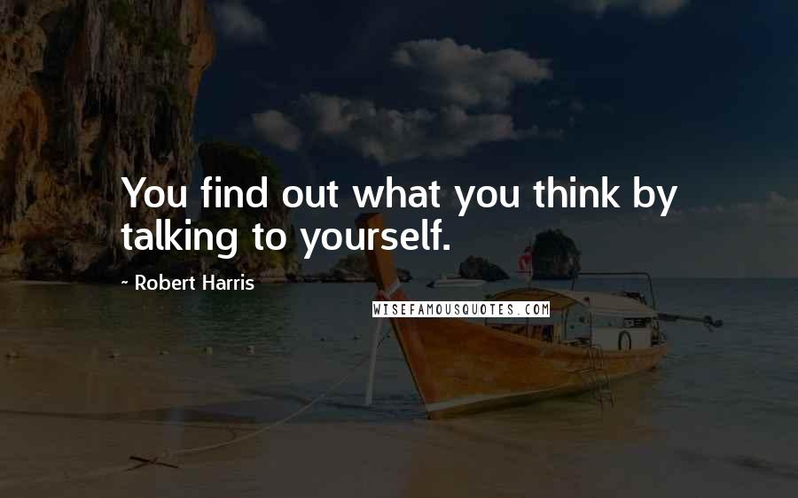 Robert Harris Quotes: You find out what you think by talking to yourself.