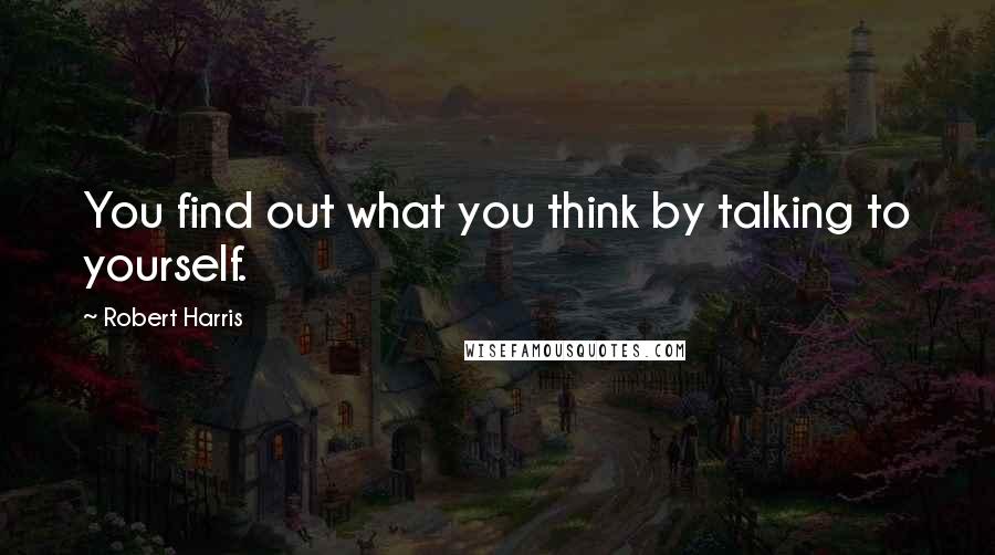 Robert Harris Quotes: You find out what you think by talking to yourself.