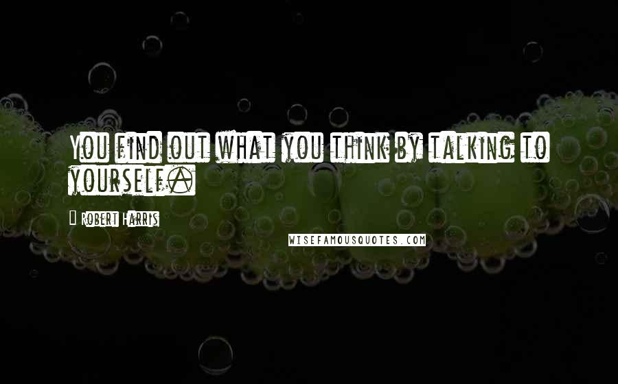 Robert Harris Quotes: You find out what you think by talking to yourself.