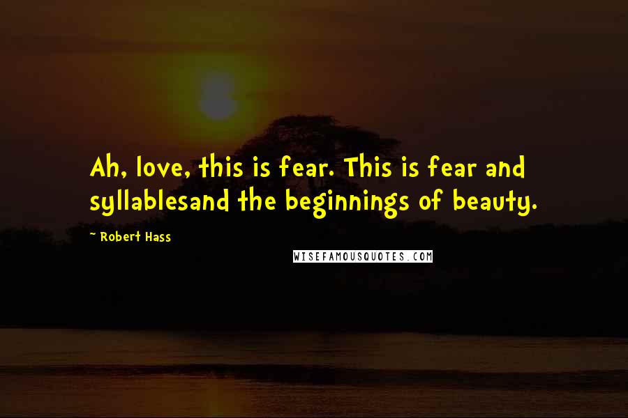 Robert Hass Quotes: Ah, love, this is fear. This is fear and syllablesand the beginnings of beauty.