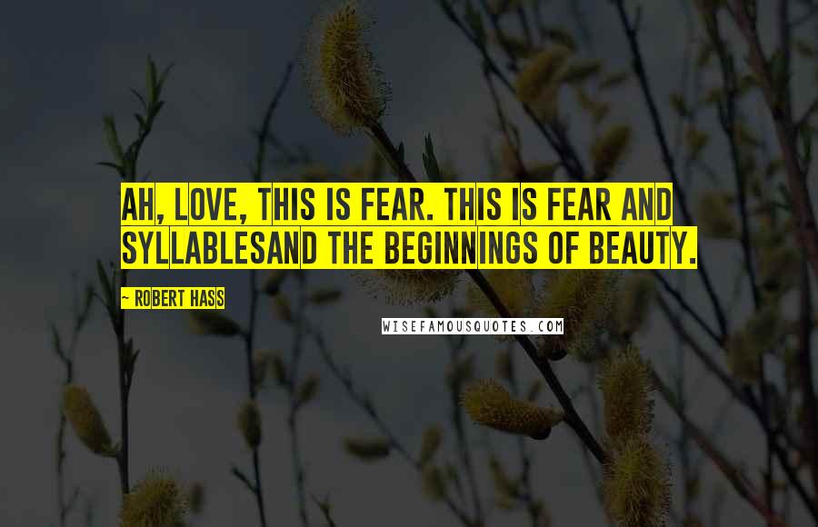 Robert Hass Quotes: Ah, love, this is fear. This is fear and syllablesand the beginnings of beauty.