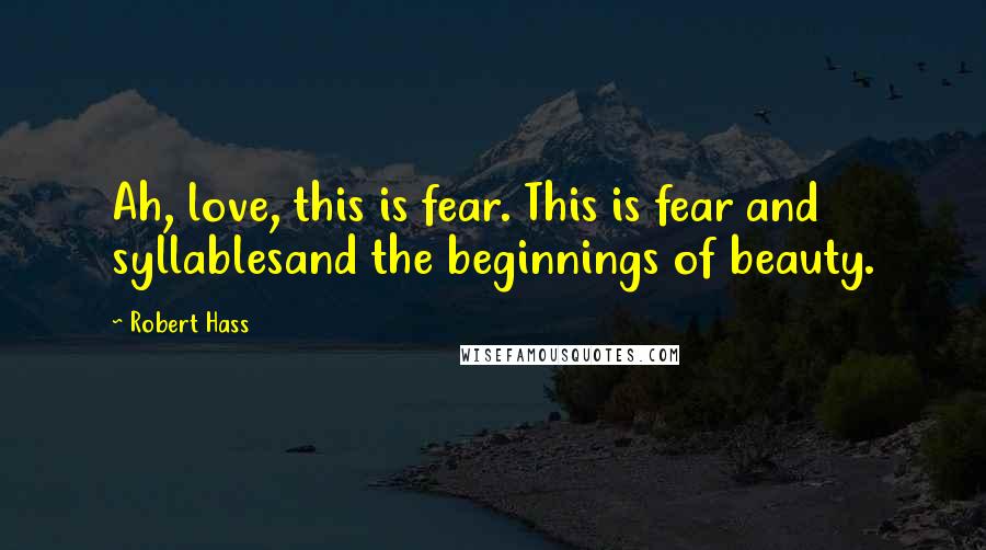 Robert Hass Quotes: Ah, love, this is fear. This is fear and syllablesand the beginnings of beauty.