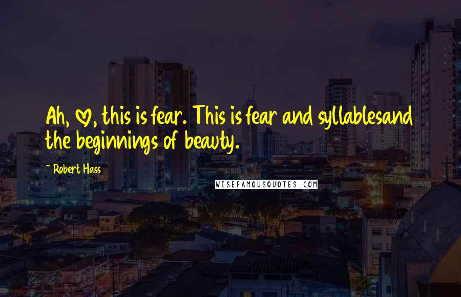 Robert Hass Quotes: Ah, love, this is fear. This is fear and syllablesand the beginnings of beauty.