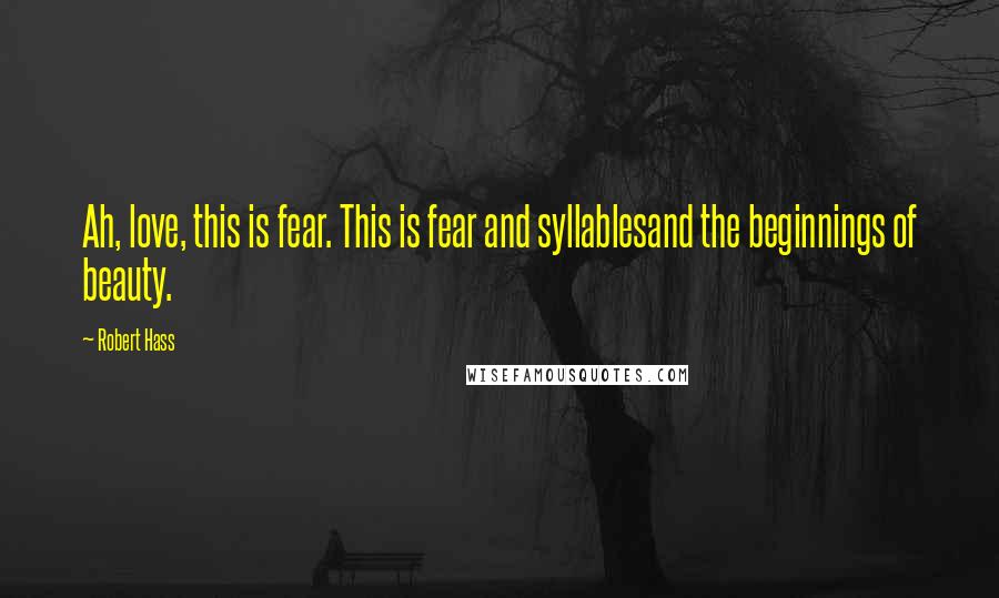 Robert Hass Quotes: Ah, love, this is fear. This is fear and syllablesand the beginnings of beauty.