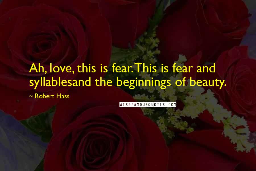 Robert Hass Quotes: Ah, love, this is fear. This is fear and syllablesand the beginnings of beauty.