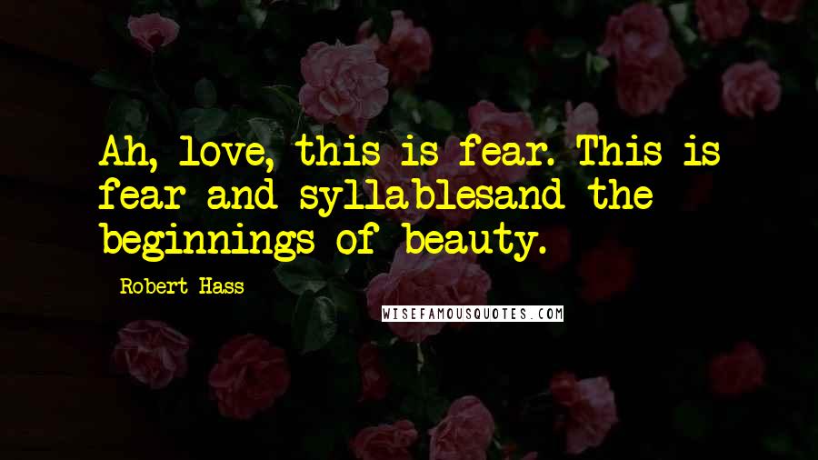 Robert Hass Quotes: Ah, love, this is fear. This is fear and syllablesand the beginnings of beauty.