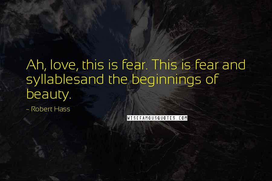 Robert Hass Quotes: Ah, love, this is fear. This is fear and syllablesand the beginnings of beauty.
