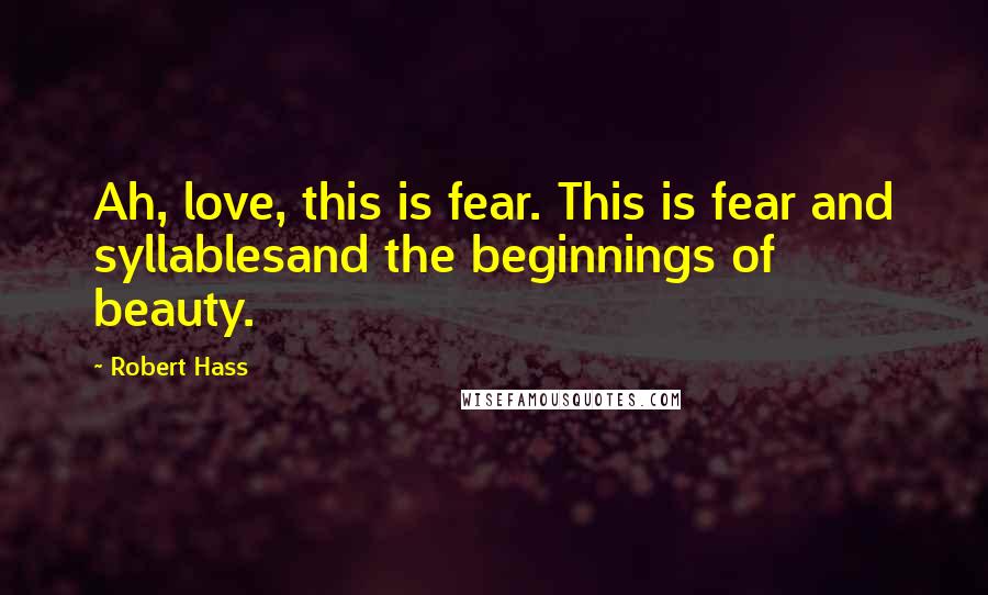 Robert Hass Quotes: Ah, love, this is fear. This is fear and syllablesand the beginnings of beauty.