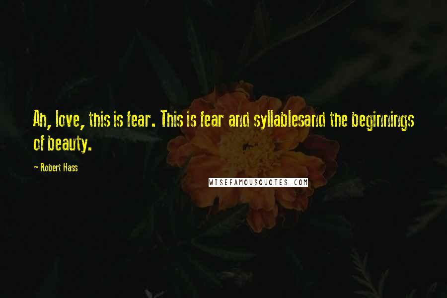 Robert Hass Quotes: Ah, love, this is fear. This is fear and syllablesand the beginnings of beauty.