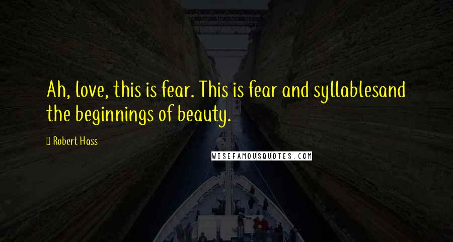 Robert Hass Quotes: Ah, love, this is fear. This is fear and syllablesand the beginnings of beauty.