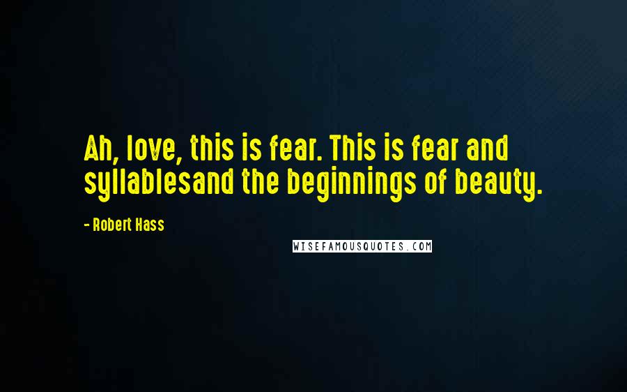 Robert Hass Quotes: Ah, love, this is fear. This is fear and syllablesand the beginnings of beauty.