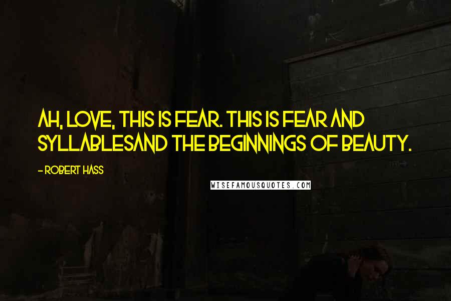 Robert Hass Quotes: Ah, love, this is fear. This is fear and syllablesand the beginnings of beauty.