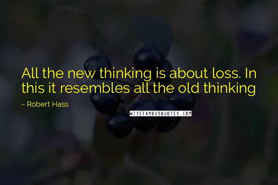 Robert Hass Quotes: All the new thinking is about loss. In this it resembles all the old thinking
