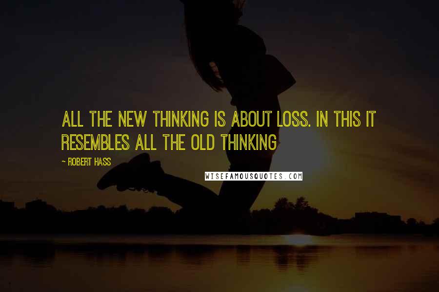 Robert Hass Quotes: All the new thinking is about loss. In this it resembles all the old thinking