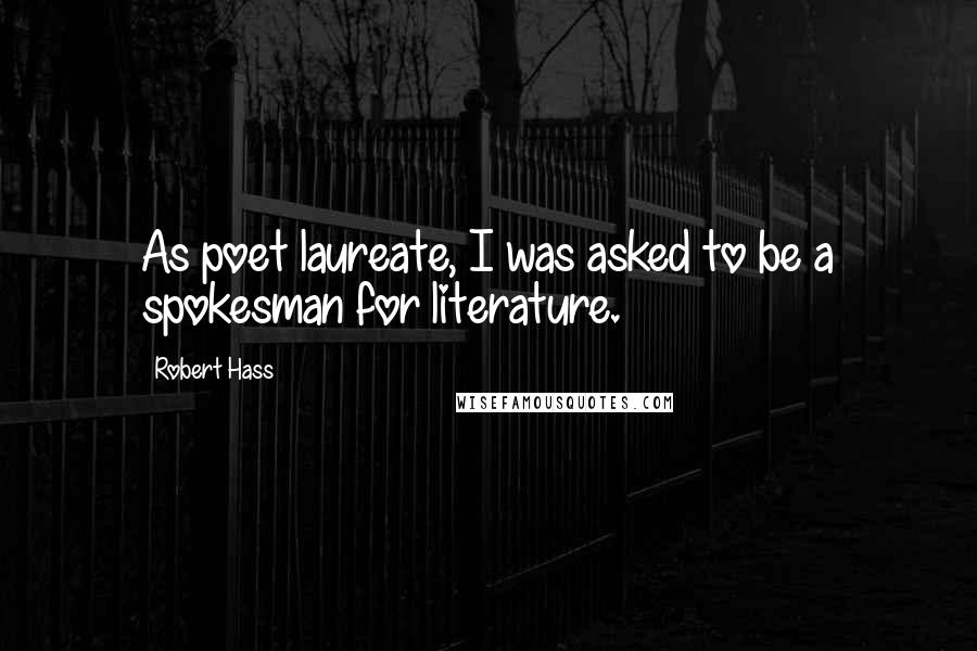 Robert Hass Quotes: As poet laureate, I was asked to be a spokesman for literature.