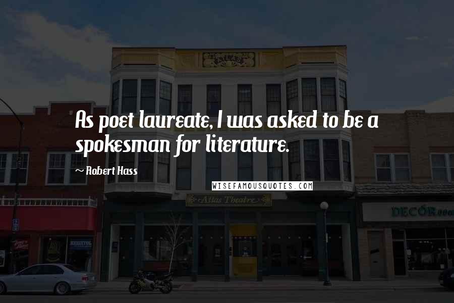 Robert Hass Quotes: As poet laureate, I was asked to be a spokesman for literature.