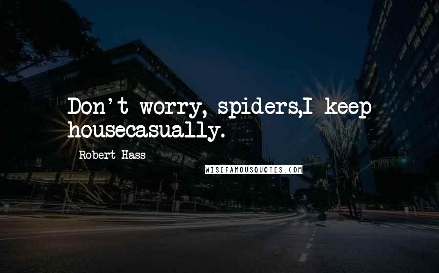 Robert Hass Quotes: Don't worry, spiders,I keep housecasually.