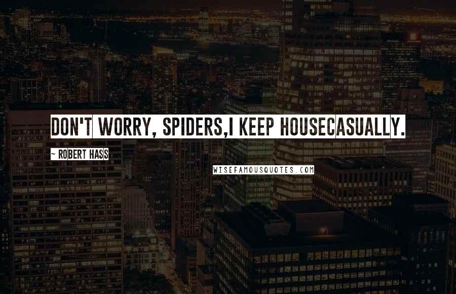 Robert Hass Quotes: Don't worry, spiders,I keep housecasually.