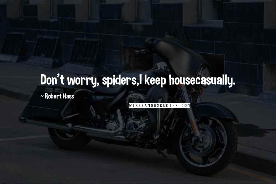 Robert Hass Quotes: Don't worry, spiders,I keep housecasually.