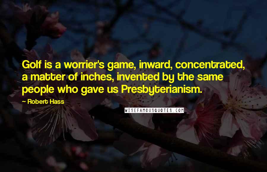 Robert Hass Quotes: Golf is a worrier's game, inward, concentrated, a matter of inches, invented by the same people who gave us Presbyterianism.