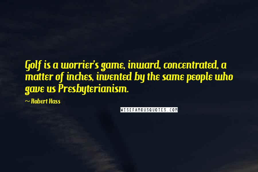 Robert Hass Quotes: Golf is a worrier's game, inward, concentrated, a matter of inches, invented by the same people who gave us Presbyterianism.
