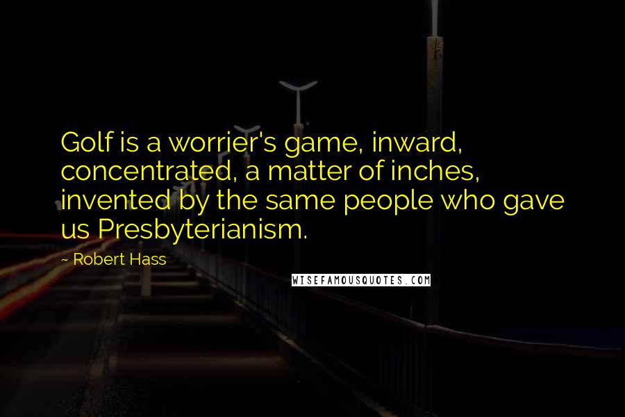 Robert Hass Quotes: Golf is a worrier's game, inward, concentrated, a matter of inches, invented by the same people who gave us Presbyterianism.