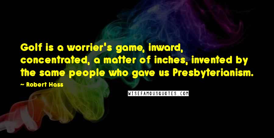 Robert Hass Quotes: Golf is a worrier's game, inward, concentrated, a matter of inches, invented by the same people who gave us Presbyterianism.