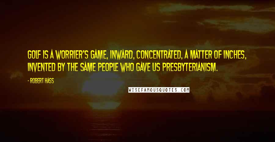 Robert Hass Quotes: Golf is a worrier's game, inward, concentrated, a matter of inches, invented by the same people who gave us Presbyterianism.