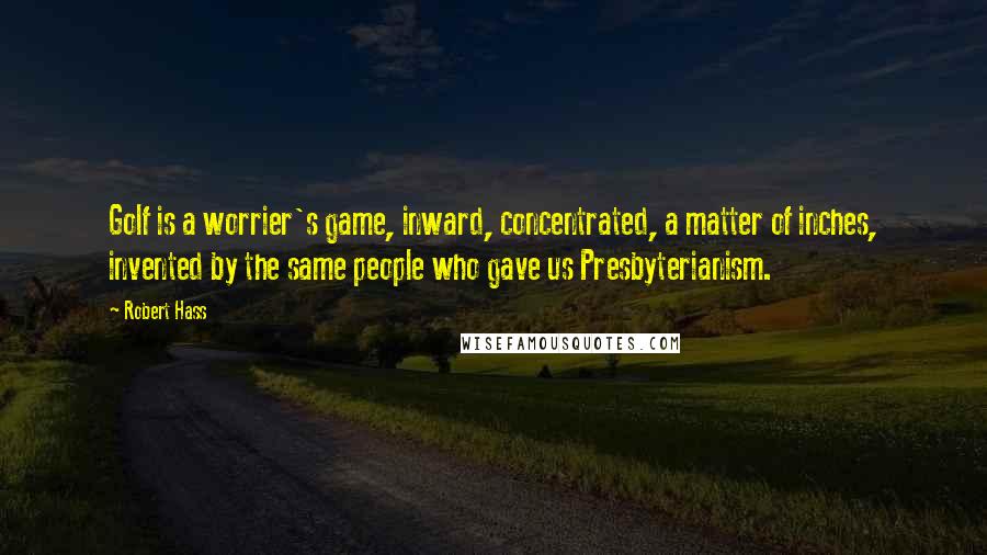 Robert Hass Quotes: Golf is a worrier's game, inward, concentrated, a matter of inches, invented by the same people who gave us Presbyterianism.