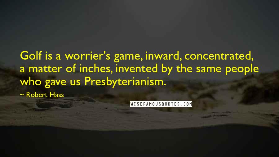 Robert Hass Quotes: Golf is a worrier's game, inward, concentrated, a matter of inches, invented by the same people who gave us Presbyterianism.