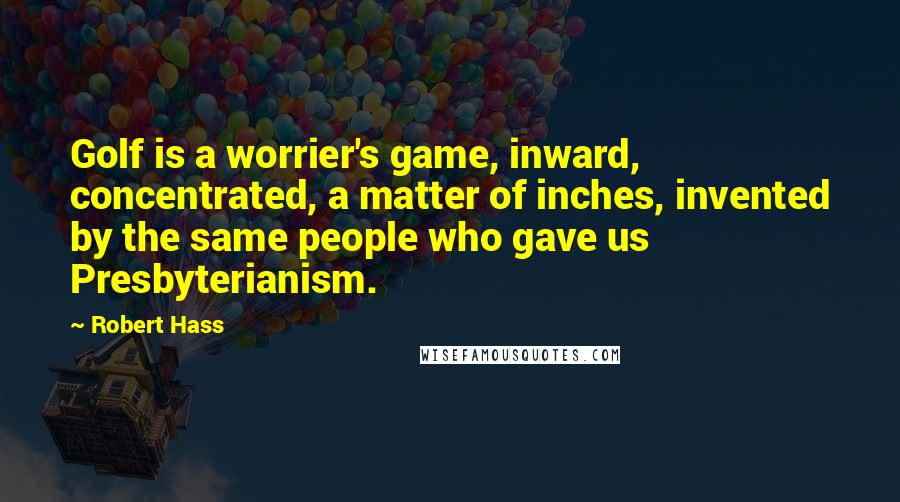 Robert Hass Quotes: Golf is a worrier's game, inward, concentrated, a matter of inches, invented by the same people who gave us Presbyterianism.