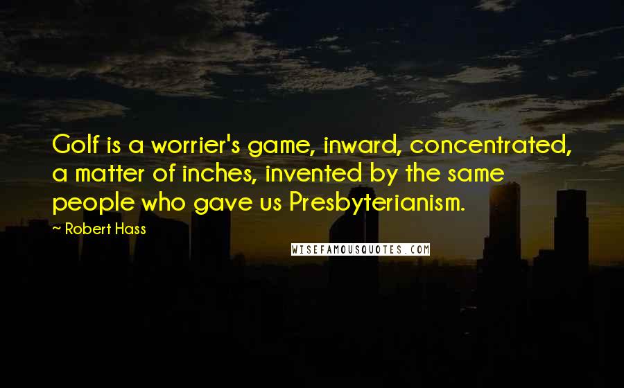 Robert Hass Quotes: Golf is a worrier's game, inward, concentrated, a matter of inches, invented by the same people who gave us Presbyterianism.