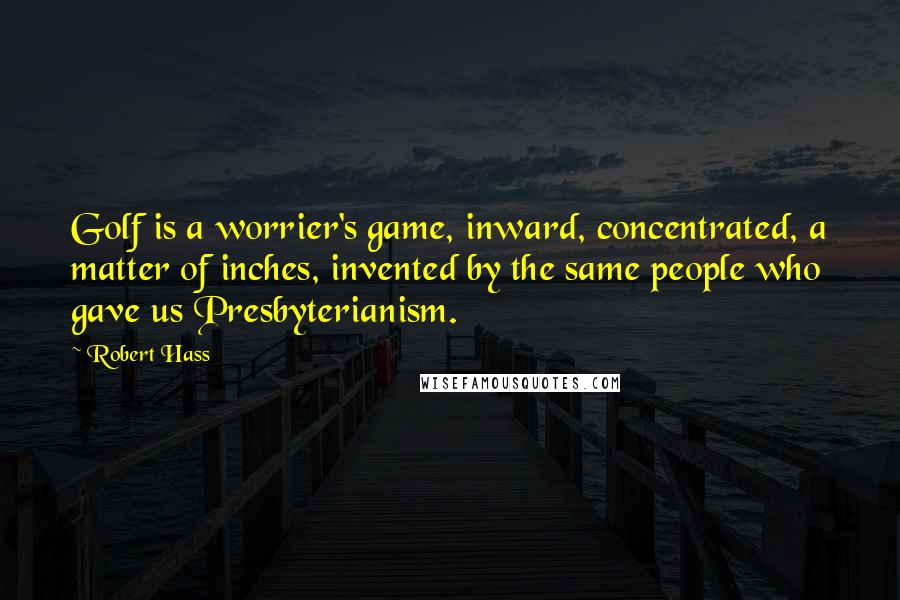 Robert Hass Quotes: Golf is a worrier's game, inward, concentrated, a matter of inches, invented by the same people who gave us Presbyterianism.