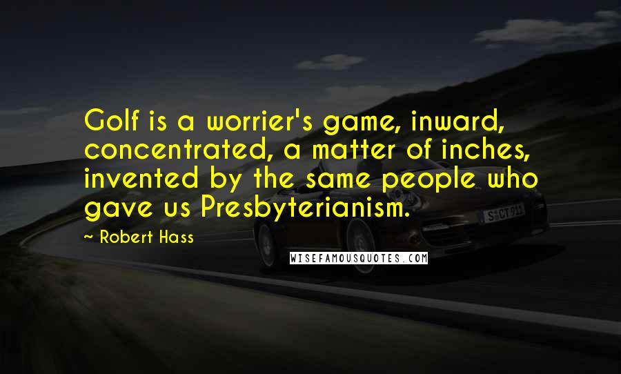 Robert Hass Quotes: Golf is a worrier's game, inward, concentrated, a matter of inches, invented by the same people who gave us Presbyterianism.