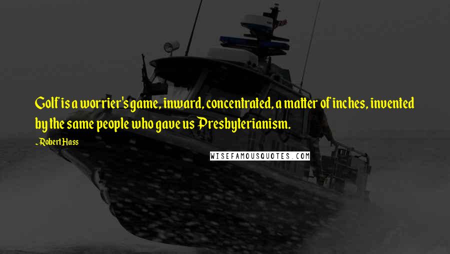 Robert Hass Quotes: Golf is a worrier's game, inward, concentrated, a matter of inches, invented by the same people who gave us Presbyterianism.