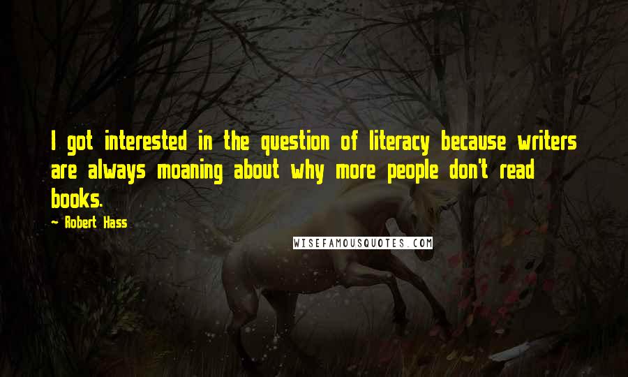 Robert Hass Quotes: I got interested in the question of literacy because writers are always moaning about why more people don't read books.