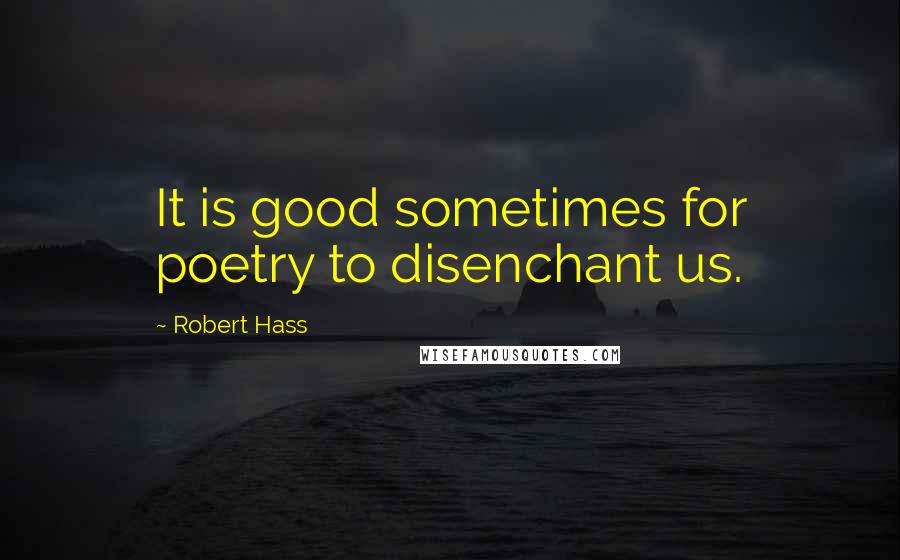 Robert Hass Quotes: It is good sometimes for poetry to disenchant us.
