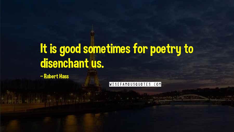 Robert Hass Quotes: It is good sometimes for poetry to disenchant us.