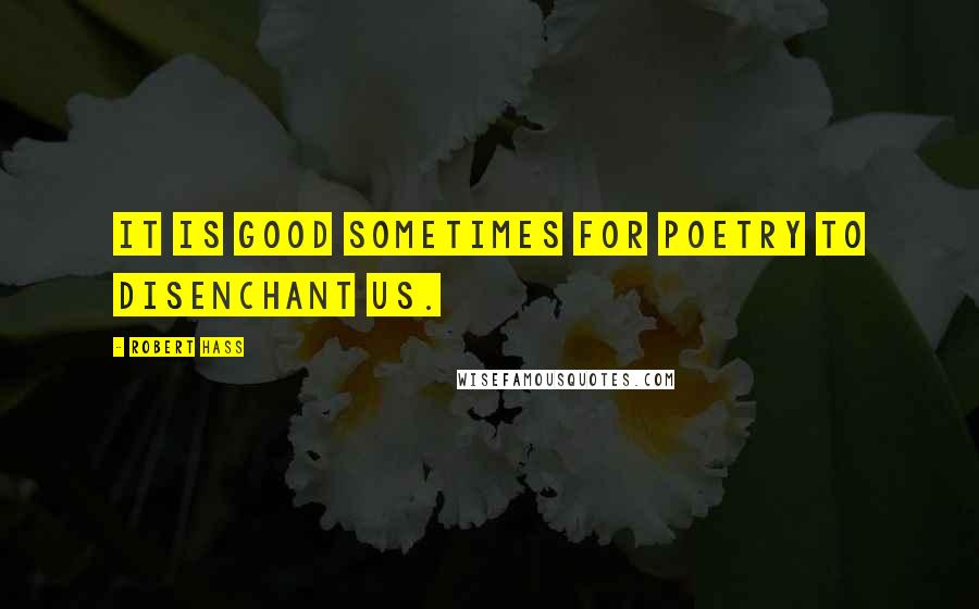 Robert Hass Quotes: It is good sometimes for poetry to disenchant us.