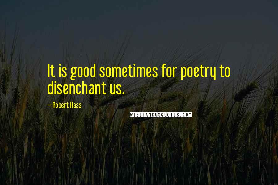 Robert Hass Quotes: It is good sometimes for poetry to disenchant us.