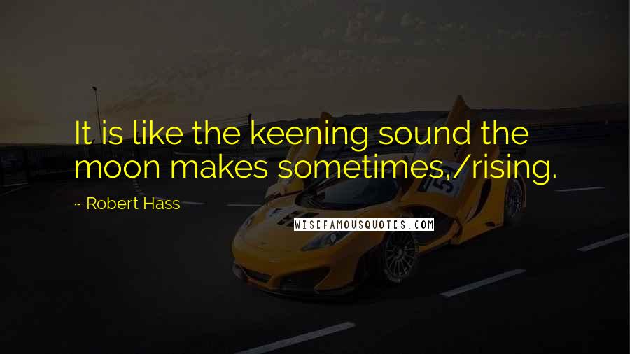 Robert Hass Quotes: It is like the keening sound the moon makes sometimes,/rising.